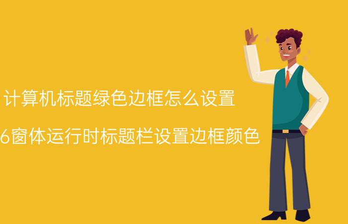 计算机标题绿色边框怎么设置 vb6窗体运行时标题栏设置边框颜色？